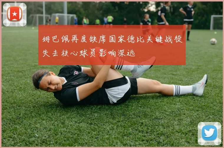 姆巴佩再度缺席国家德比关键战役失去核心球员影响深远