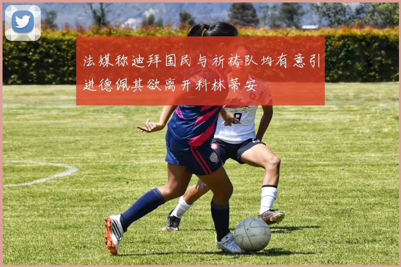 法媒称迪拜国民与祈祷队均有意引进德佩其欲离开科林蒂安