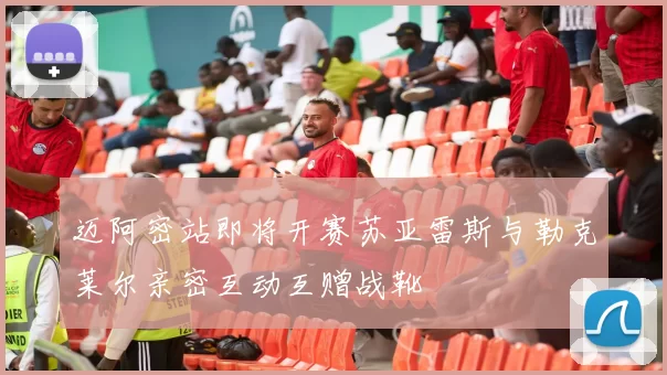 迈阿密站即将开赛苏亚雷斯与勒克莱尔亲密互动互赠战靴
