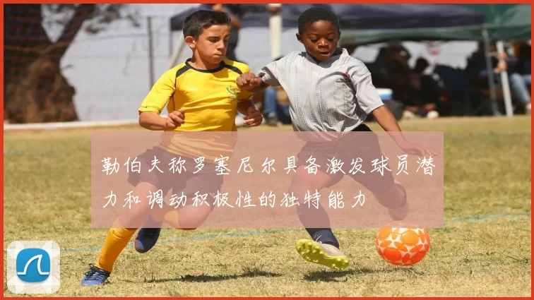 勒伯夫称罗塞尼尔具备激发球员潜力和调动积极性的独特能力