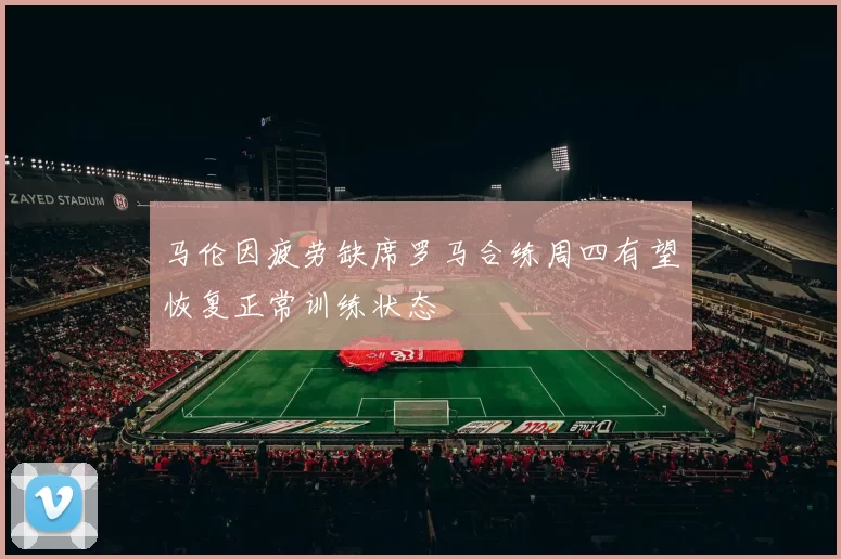 马伦因疲劳缺席罗马合练周四有望恢复正常训练状态