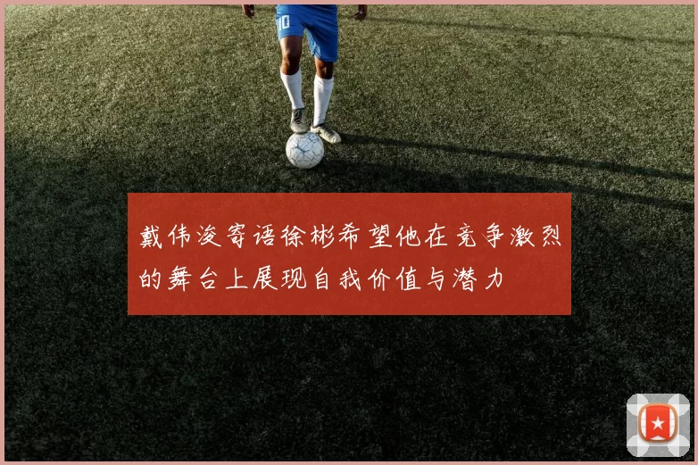 戴伟浚寄语徐彬希望他在竞争激烈的舞台上展现自我价值与潜力