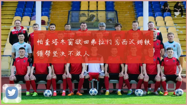 帕奎塔冬窗欲回弗拉门戈西汉姆铁锤帮坚决不放人