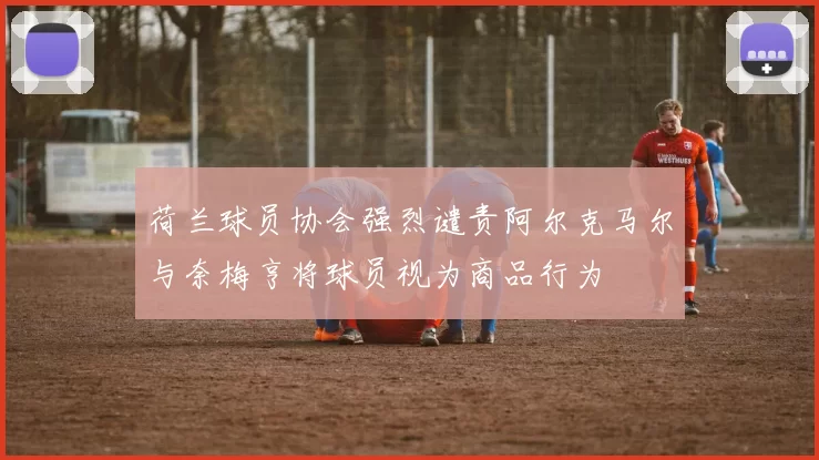 荷兰球员协会强烈谴责阿尔克马尔与奈梅亨将球员视为商品行为