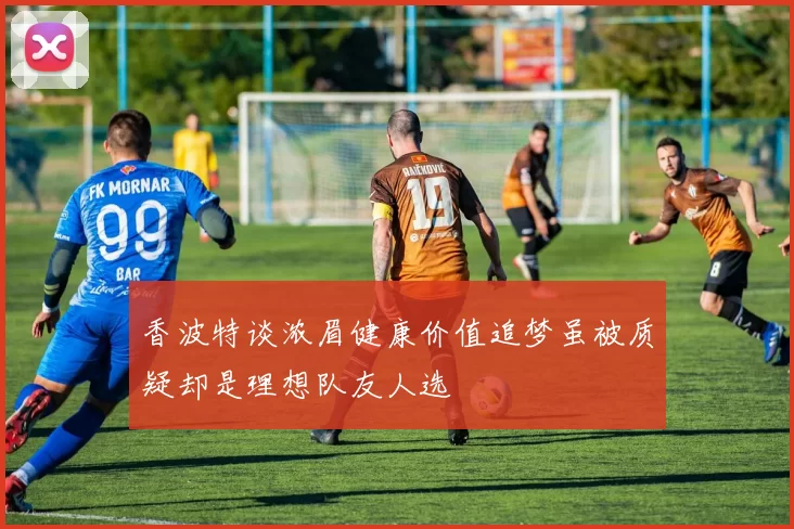 香波特谈浓眉健康价值追梦虽被质疑却是理想队友人选