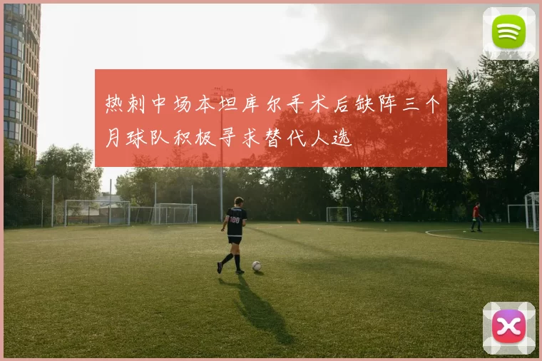 热刺中场本坦库尔手术后缺阵三个月球队积极寻求替代人选