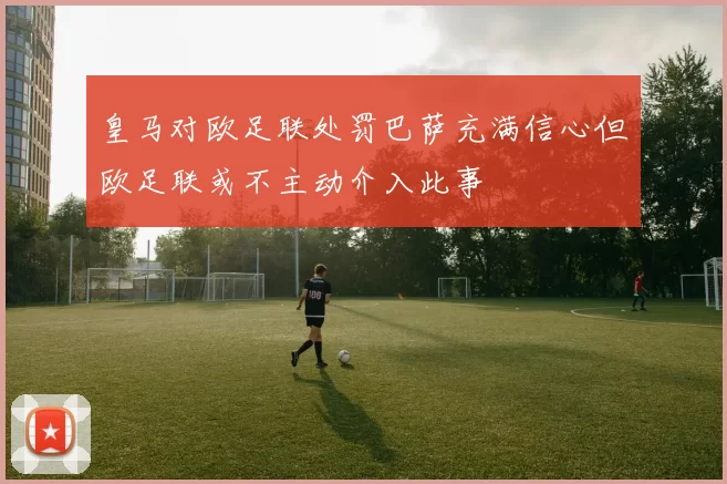 皇马对欧足联处罚巴萨充满信心但欧足联或不主动介入此事