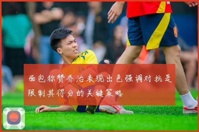 面包称赞乔治表现出色强调对抗是限制其得分的关键策略