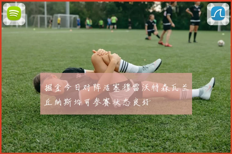 掘金今日对阵活塞穆雷沃特森瓦兰丘纳斯均可参赛状态良好