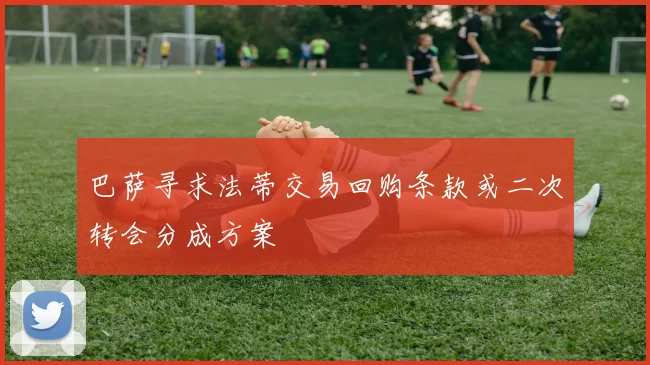 巴萨寻求法蒂交易回购条款或二次转会分成方案